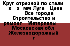 Круг отрезной по стали D230х2,5х22мм Луга › Цена ­ 55 - Все города Строительство и ремонт » Материалы   . Московская обл.,Железнодорожный г.
